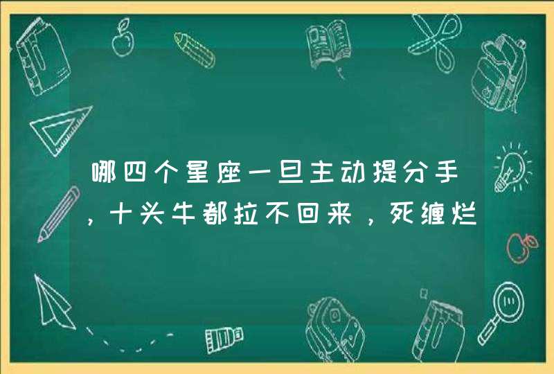 哪四个星座一旦主动提分手，十头牛都拉不回来，死缠烂打更没用？,第1张