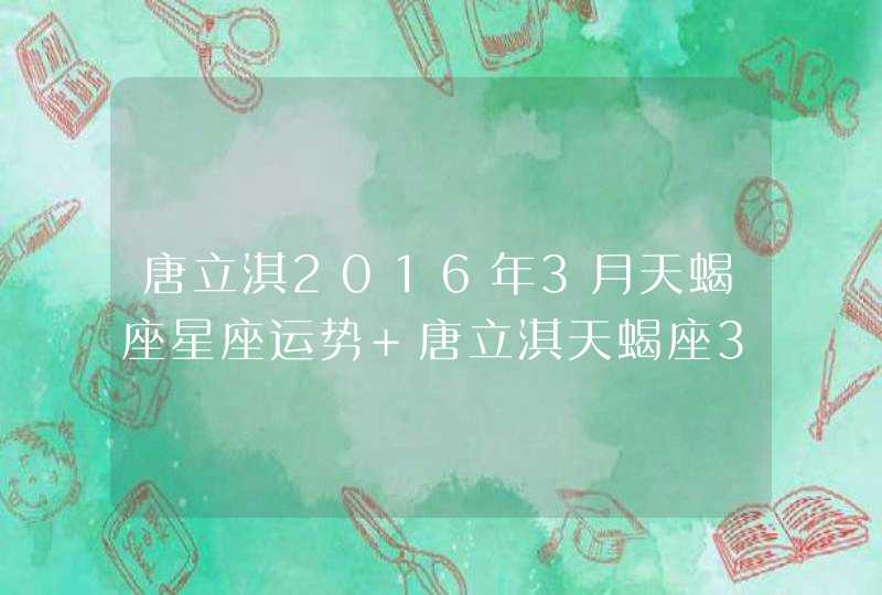 唐立淇2016年3月天蝎座星座运势 唐立淇天蝎座3月有没有,第1张