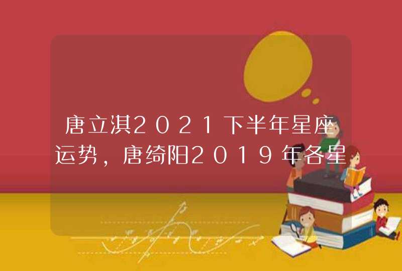 唐立淇2021下半年星座运势，唐绮阳2019年各星座运势是什么？,第1张