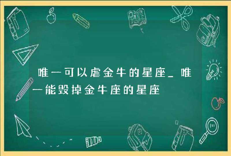 唯一可以虐金牛的星座_唯一能毁掉金牛座的星座,第1张