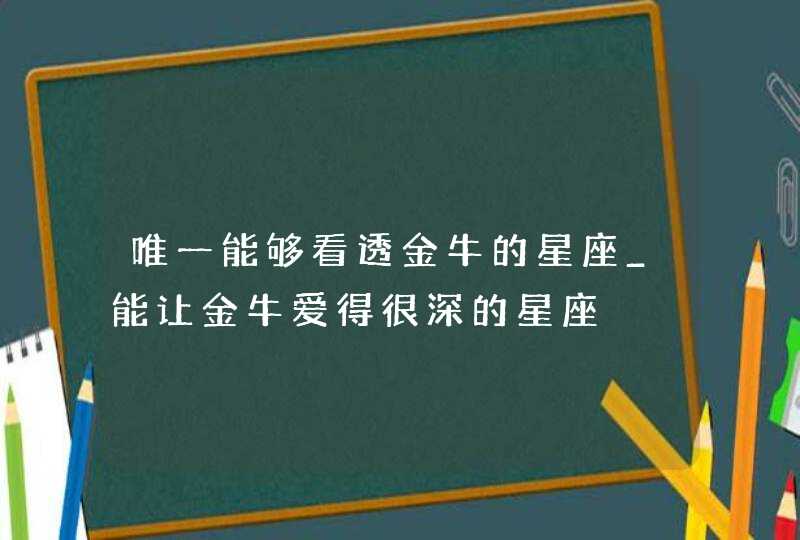 唯一能够看透金牛的星座_能让金牛爱得很深的星座,第1张