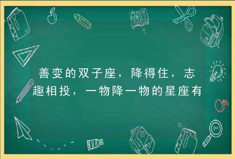 善变的双子座，降得住，志趣相投，一物降一物的星座有哪些？,第1张