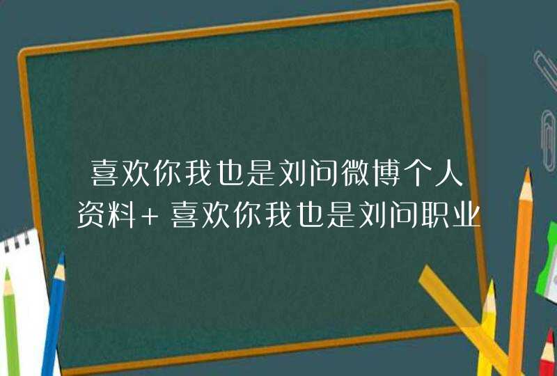 喜欢你我也是刘问微博个人资料 喜欢你我也是刘问职业家庭背景,第1张