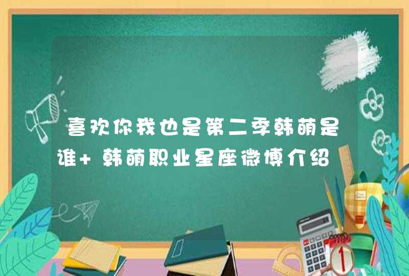 喜欢你我也是第二季韩萌是谁 韩萌职业星座微博介绍,第1张