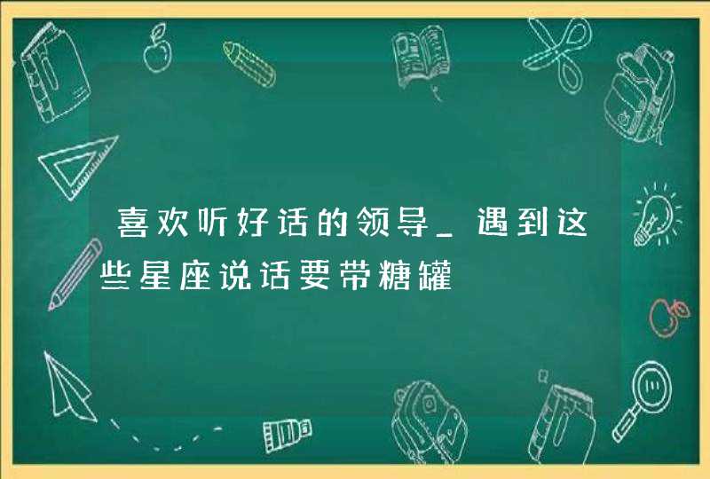 喜欢听好话的领导_遇到这些星座说话要带糖罐,第1张