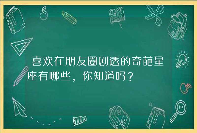 喜欢在朋友圈剧透的奇葩星座有哪些，你知道吗？,第1张