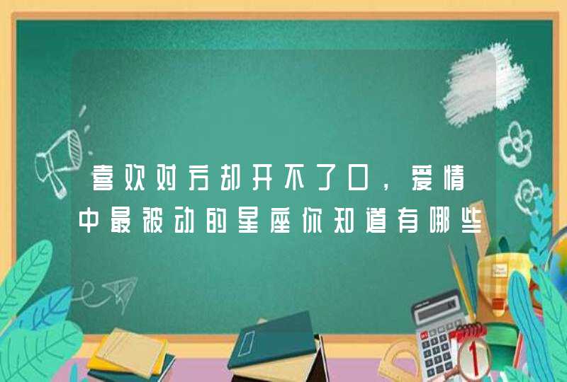 喜欢对方却开不了口，爱情中最被动的星座你知道有哪些吗？,第1张