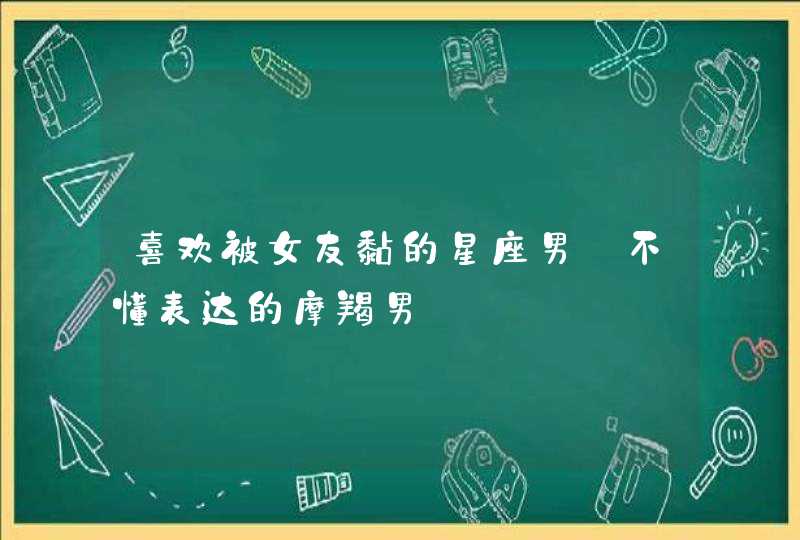 喜欢被女友黏的星座男_不懂表达的摩羯男,第1张