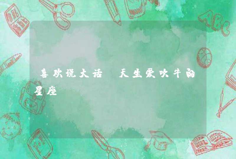 喜欢说大话，天生爱吹牛的星座！,第1张