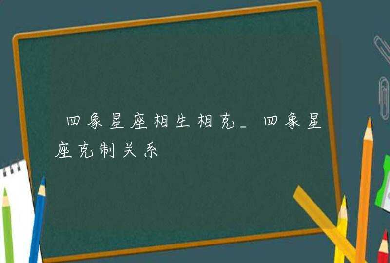 四象星座相生相克_四象星座克制关系,第1张