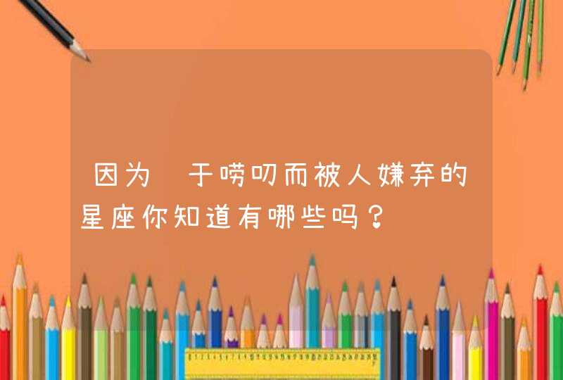 因为过于唠叨而被人嫌弃的星座你知道有哪些吗？,第1张