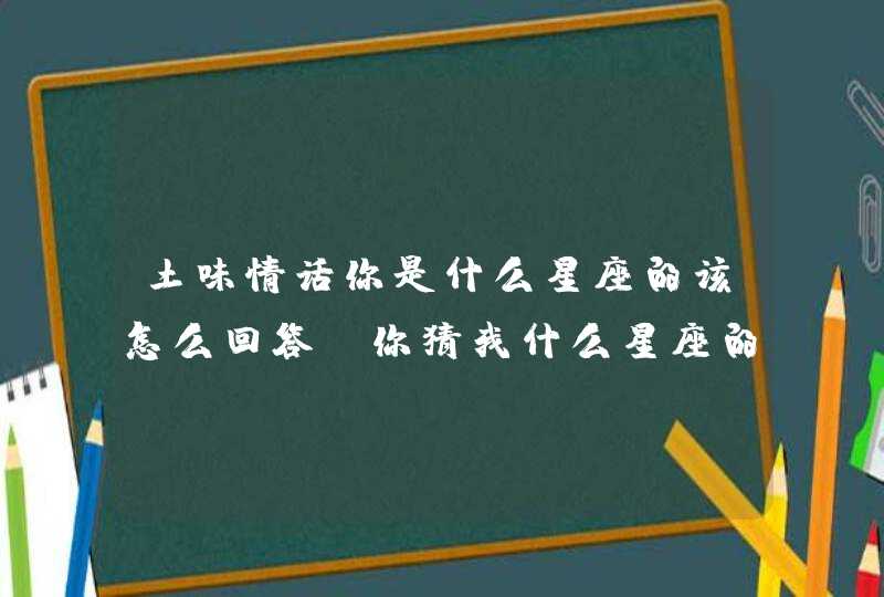 土味情话你是什么星座的该怎么回答，你猜我什么星座的土味情话,第1张