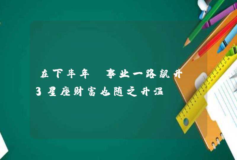 在下半年，事业一路飙升，3星座财富也随之升温,第1张