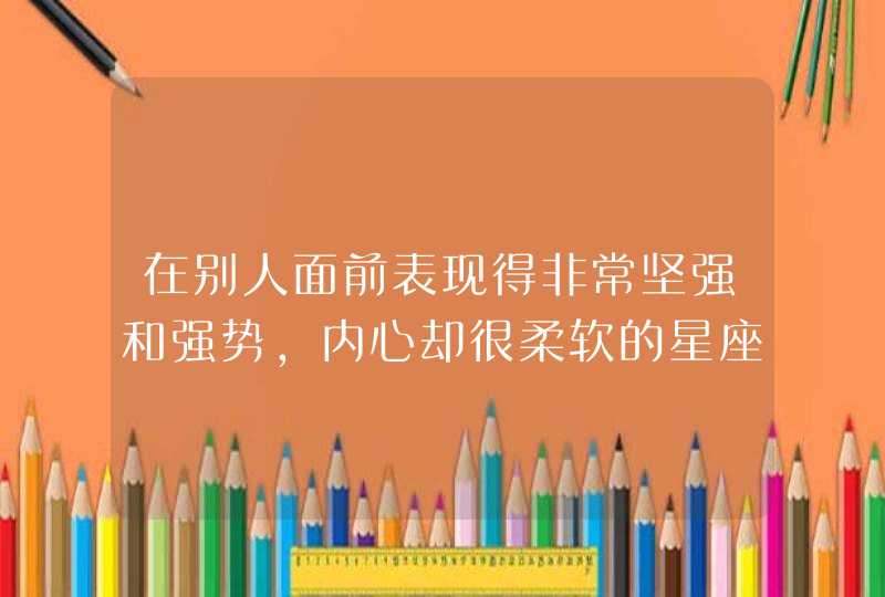 在别人面前表现得非常坚强和强势，内心却很柔软的星座是哪几个？,第1张