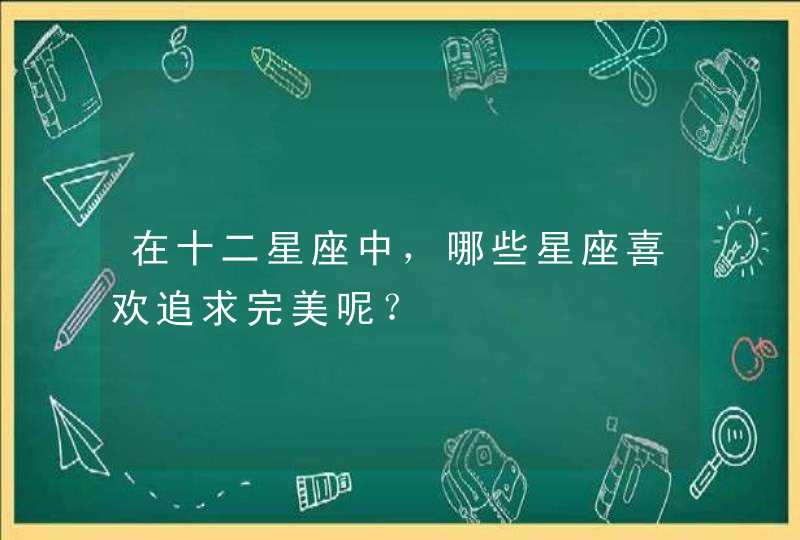 在十二星座中，哪些星座喜欢追求完美呢？,第1张