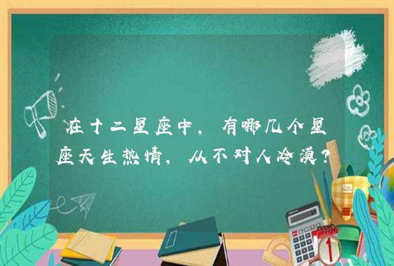 在十二星座中，有哪几个星座天生热情，从不对人冷漠？,第1张