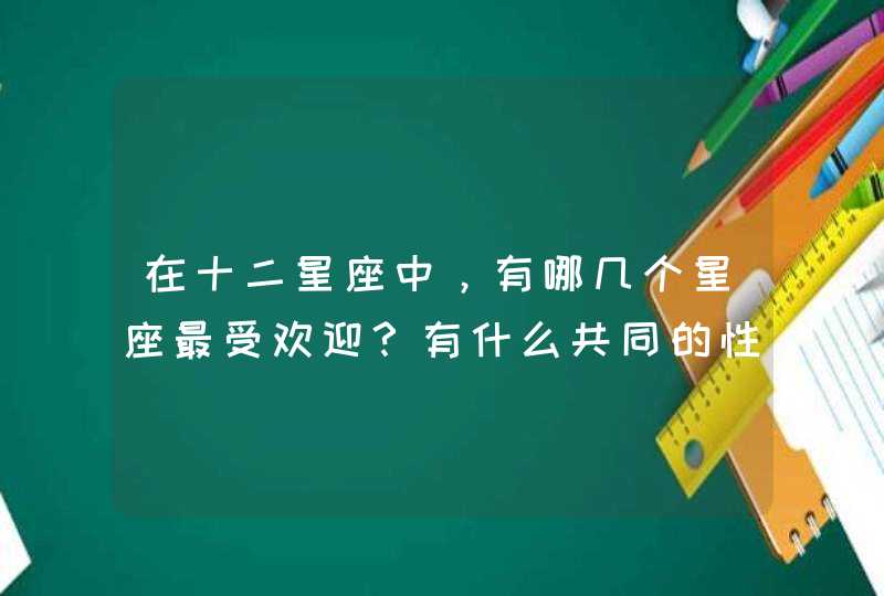 在十二星座中，有哪几个星座最受欢迎？有什么共同的性格特征？,第1张