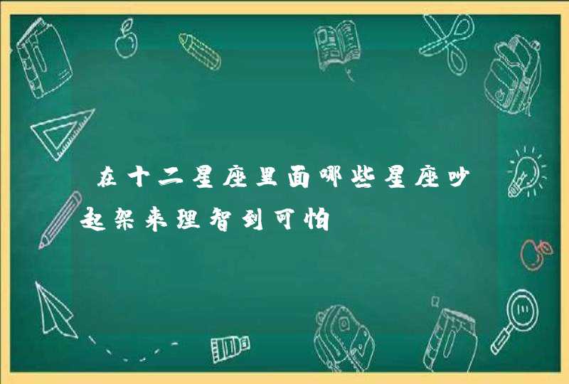 在十二星座里面哪些星座吵起架来理智到可怕？,第1张