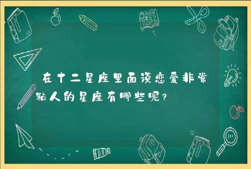 在十二星座里面谈恋爱非常粘人的星座有哪些呢？,第1张