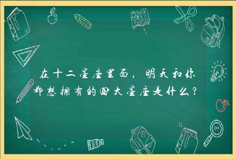 在十二星座里面，明天和你都想拥有的四大星座是什么？,第1张