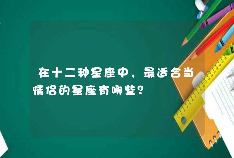 在十二种星座中，最适合当情侣的星座有哪些？,第1张