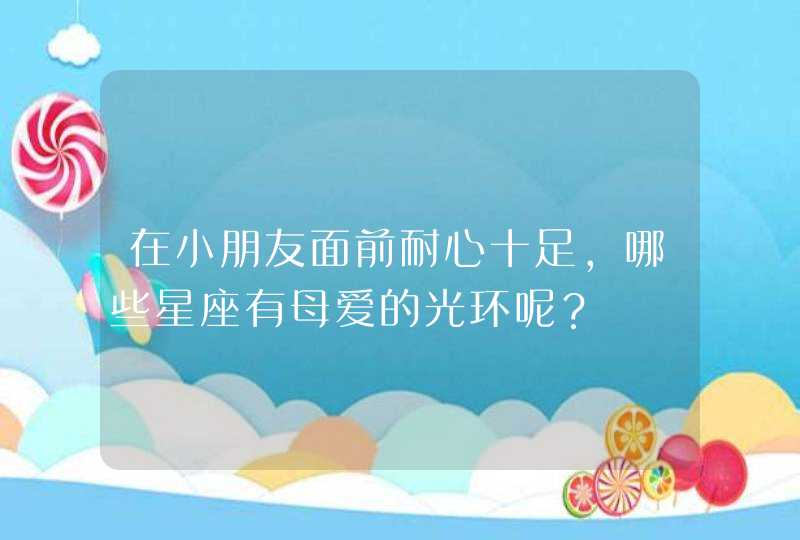 在小朋友面前耐心十足，哪些星座有母爱的光环呢？,第1张