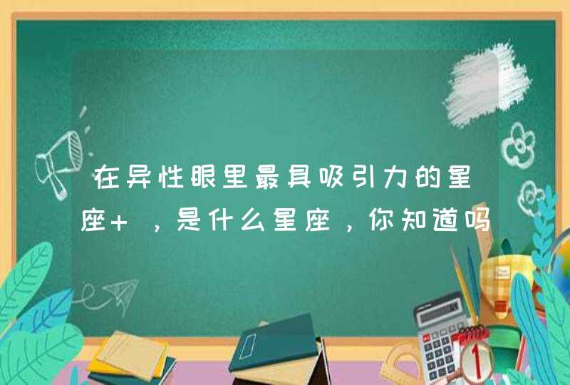 在异性眼里最具吸引力的星座 ，是什么星座，你知道吗？,第1张