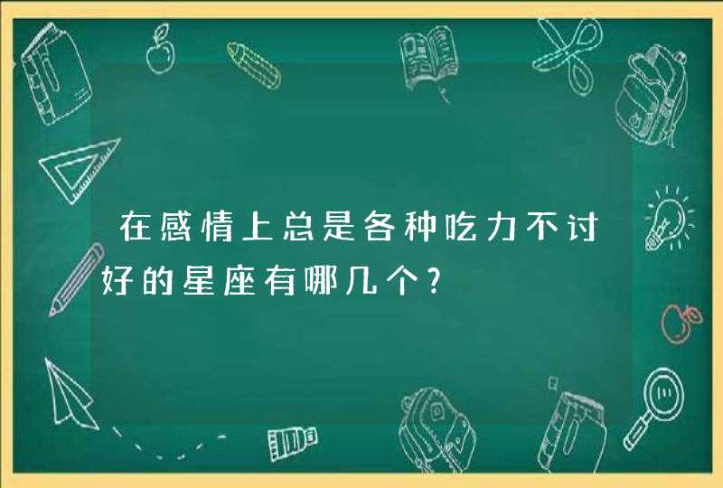 在感情上总是各种吃力不讨好的星座有哪几个？,第1张