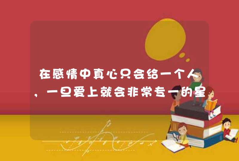 在感情中真心只会给一个人，一旦爱上就会非常专一的星座,第1张