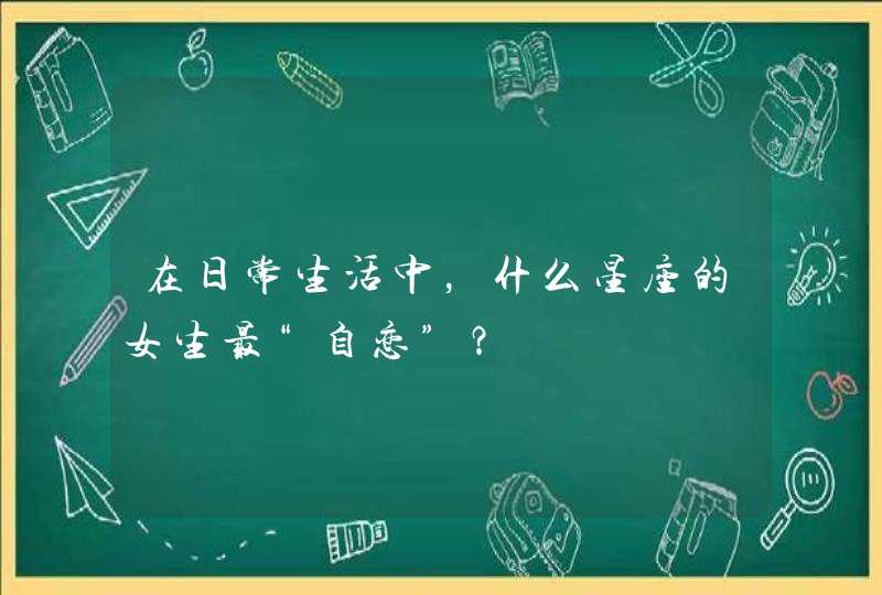 在日常生活中，什么星座的女生最“自恋”？,第1张