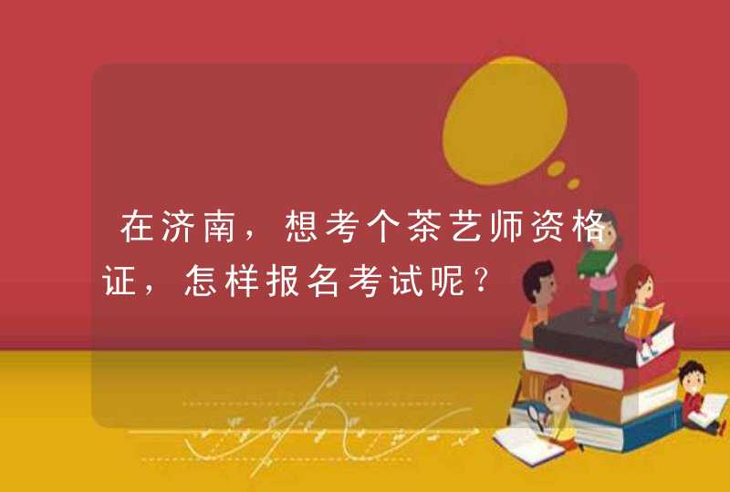 在济南，想考个茶艺师资格证，怎样报名考试呢？,第1张