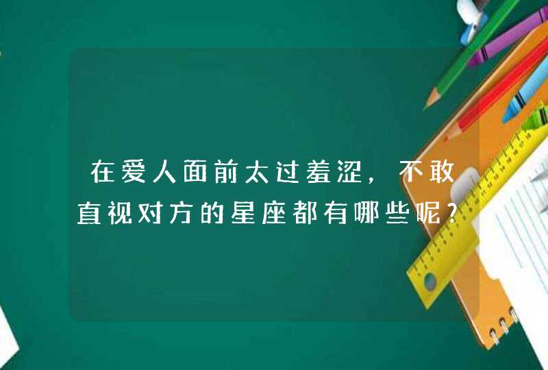 在爱人面前太过羞涩，不敢直视对方的星座都有哪些呢？,第1张