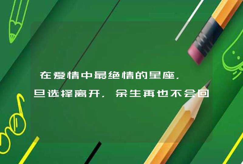 在爱情中最绝情的星座，一旦选择离开，余生再也不会回头，是哪些星座？,第1张