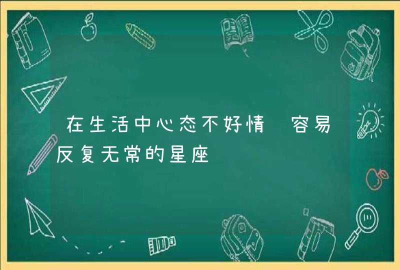 在生活中心态不好情绪容易反复无常的星座,第1张