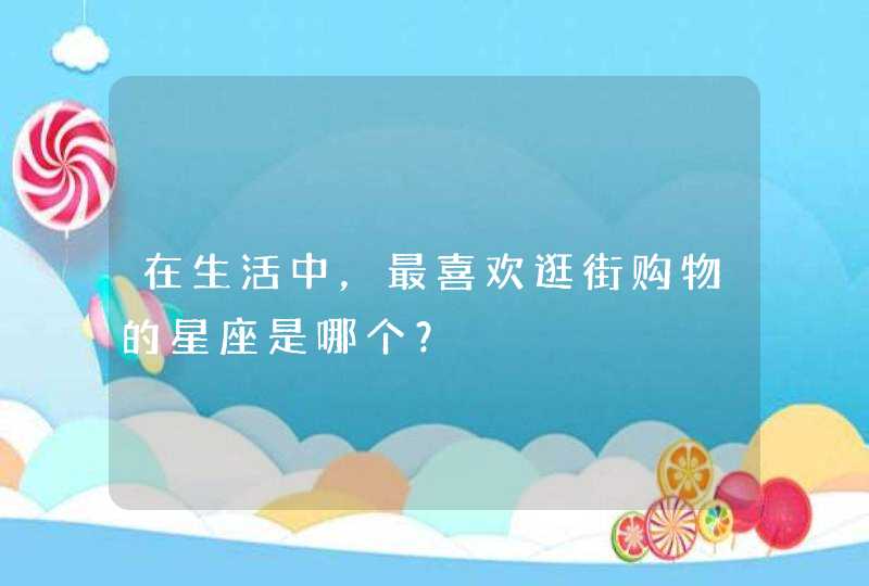 在生活中，最喜欢逛街购物的星座是哪个？,第1张