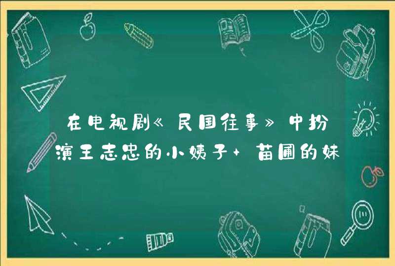 在电视剧《民国往事》中扮演王志忠的小姨子 苗圃的妹妹的女演员是谁 叫什么 跪求她的资料,第1张