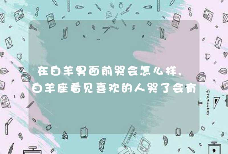 在白羊男面前哭会怎么样,白羊座看见喜欢的人哭了会有什么举动,第1张