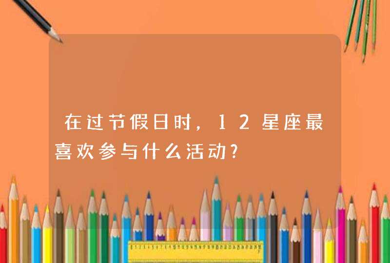 在过节假日时，12星座最喜欢参与什么活动？,第1张