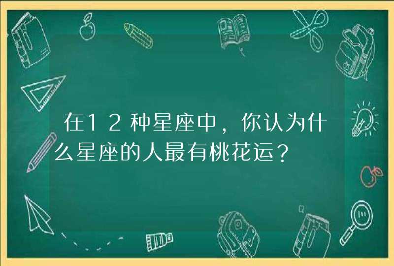 在12种星座中，你认为什么星座的人最有桃花运？,第1张