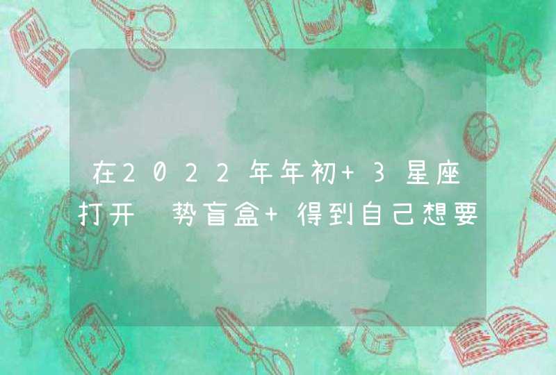 在2022年年初 3星座打开运势盲盒 得到自己想要的好运？,第1张