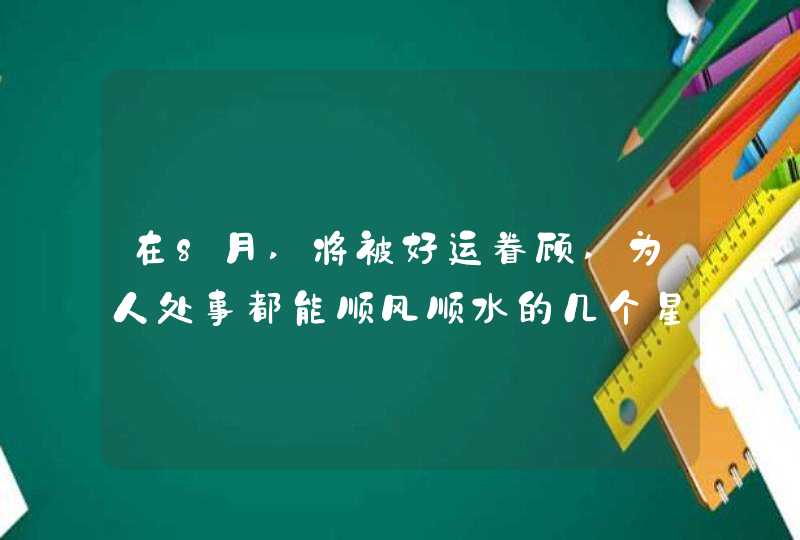 在8月,将被好运眷顾,为人处事都能顺风顺水的几个星座,第1张