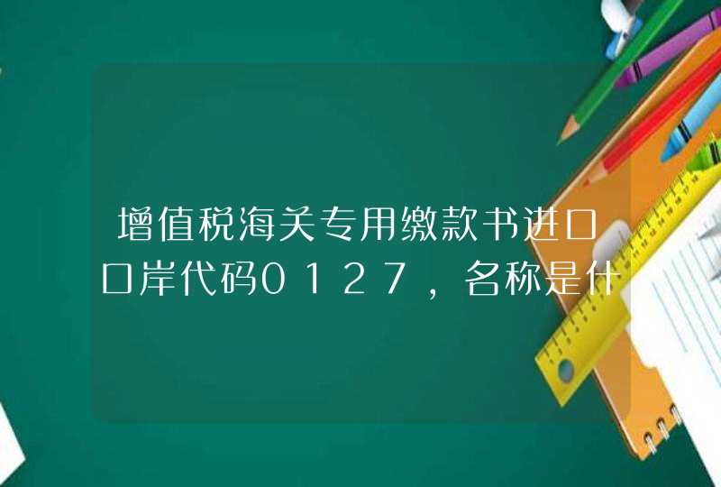 增值税海关专用缴款书进口口岸代码0127,名称是什么,第1张