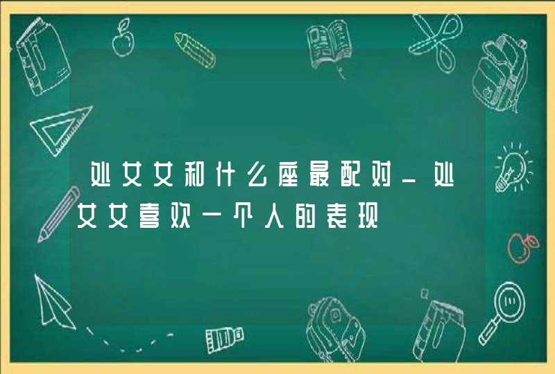 处女女和什么座最配对_处女女喜欢一个人的表现,第1张