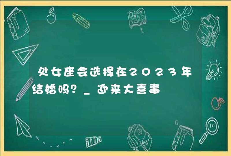 处女座会选择在2023年结婚吗？_迎来大喜事,第1张