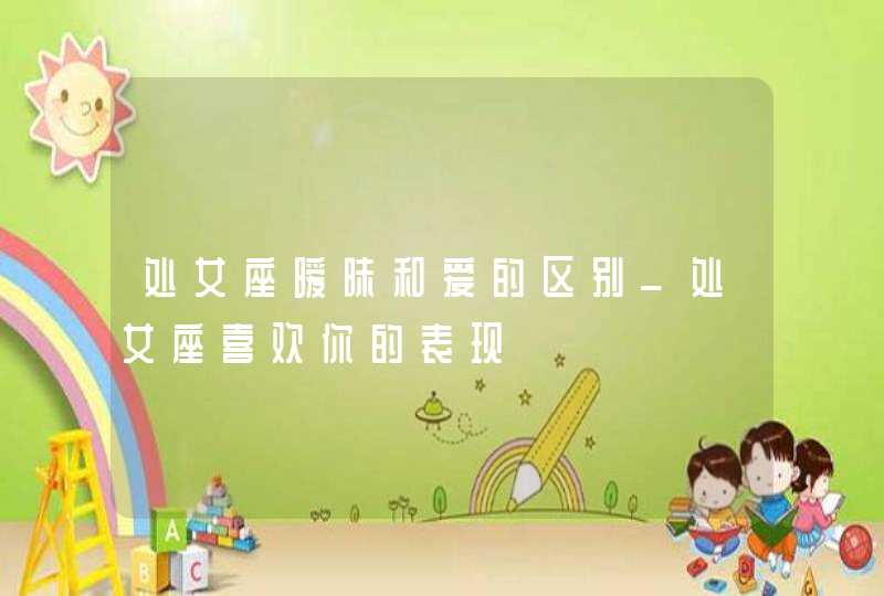 处女座暧昧和爱的区别_处女座喜欢你的表现,第1张
