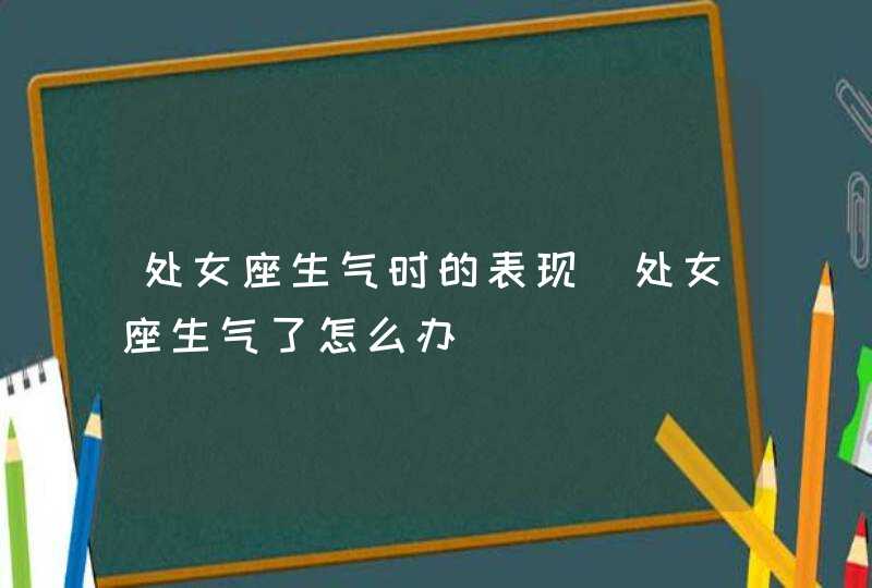 处女座生气时的表现_处女座生气了怎么办,第1张