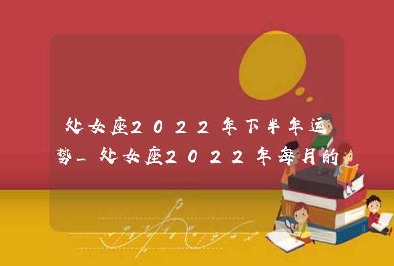 处女座2022年下半年运势_处女座2022年每月的运势,第1张