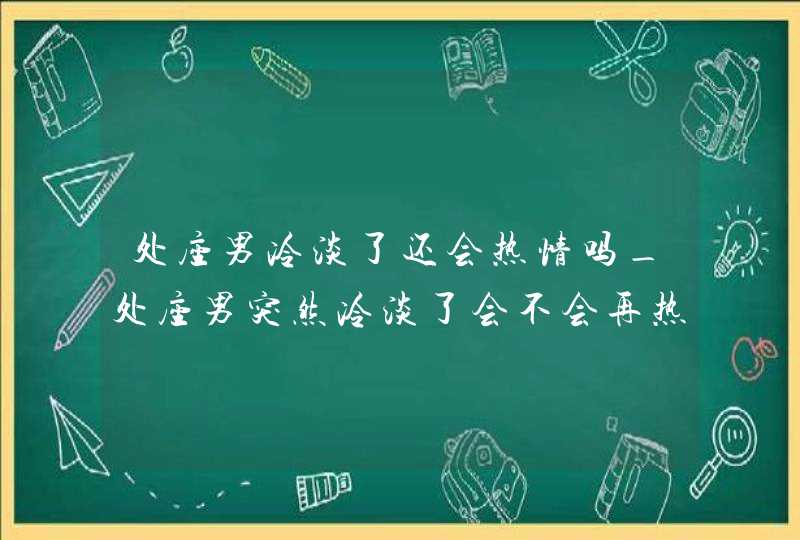 处座男冷淡了还会热情吗_处座男突然冷淡了会不会再热情,第1张