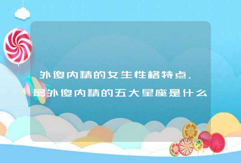 外傻内精的女生性格特点，最外傻内精的五大星座是什么？,第1张