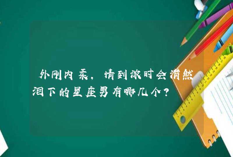 外刚内柔，情到浓时会潸然泪下的星座男有哪几个？,第1张